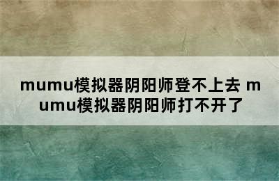 mumu模拟器阴阳师登不上去 mumu模拟器阴阳师打不开了